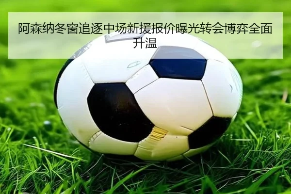 阿森纳冬窗追逐中场新援报价曝光转会博弈全面升温